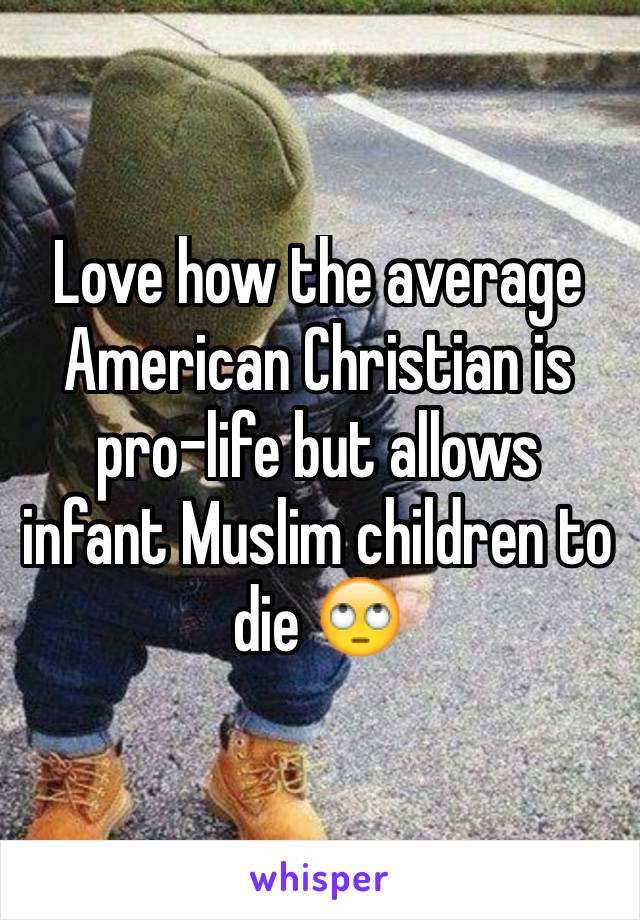 Love how the average American Christian is pro-life but allows infant Muslim children to die 🙄