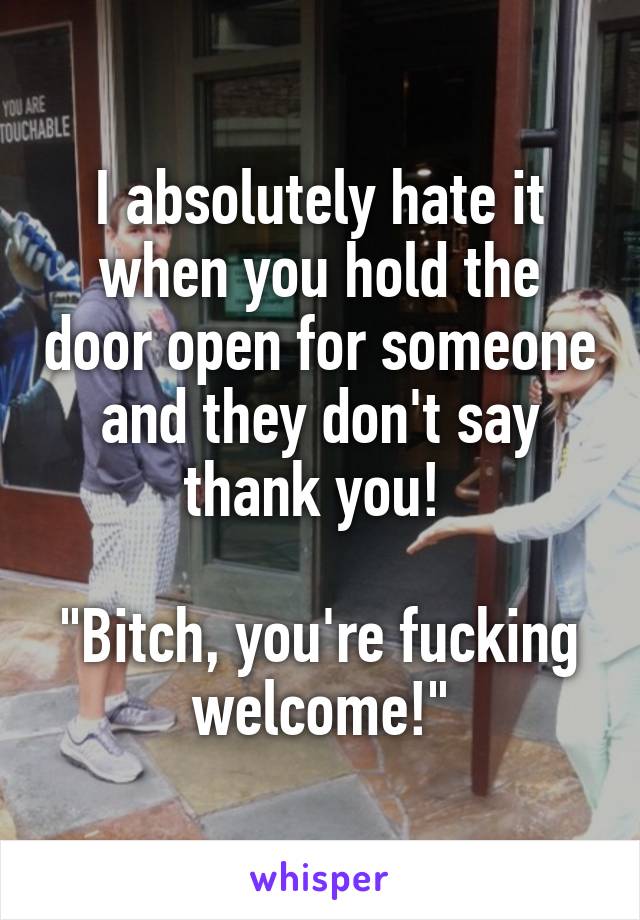 I absolutely hate it when you hold the door open for someone and they don't say thank you! 

"Bitch, you're fucking welcome!"