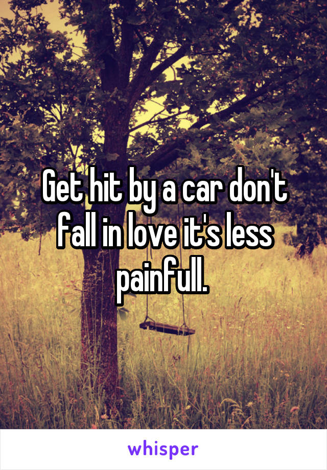 Get hit by a car don't fall in love it's less painfull. 