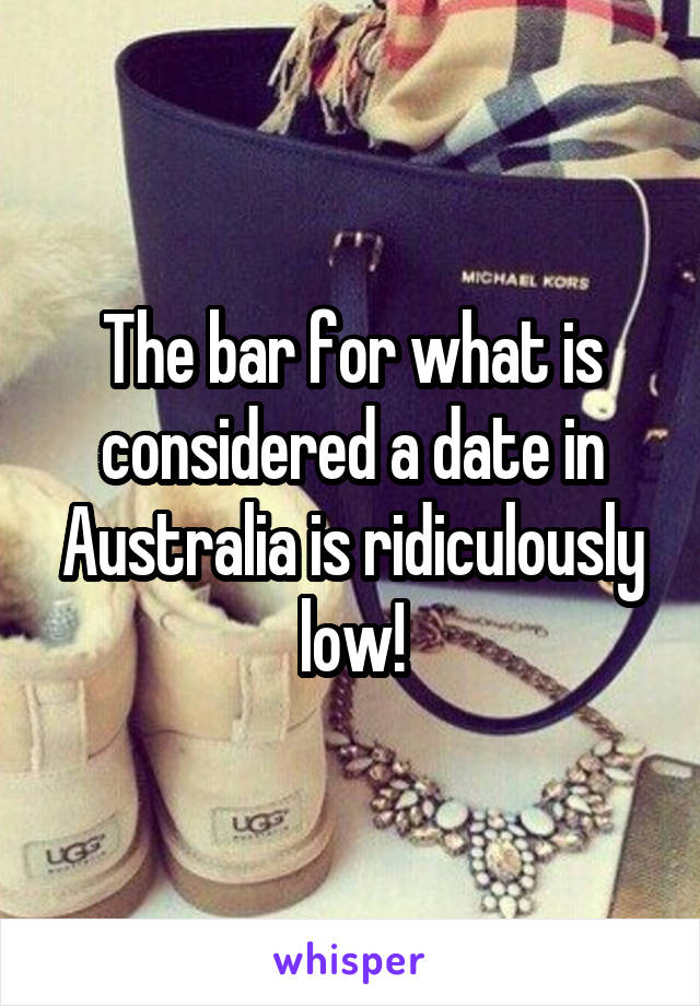 The bar for what is considered a date in Australia is ridiculously low!