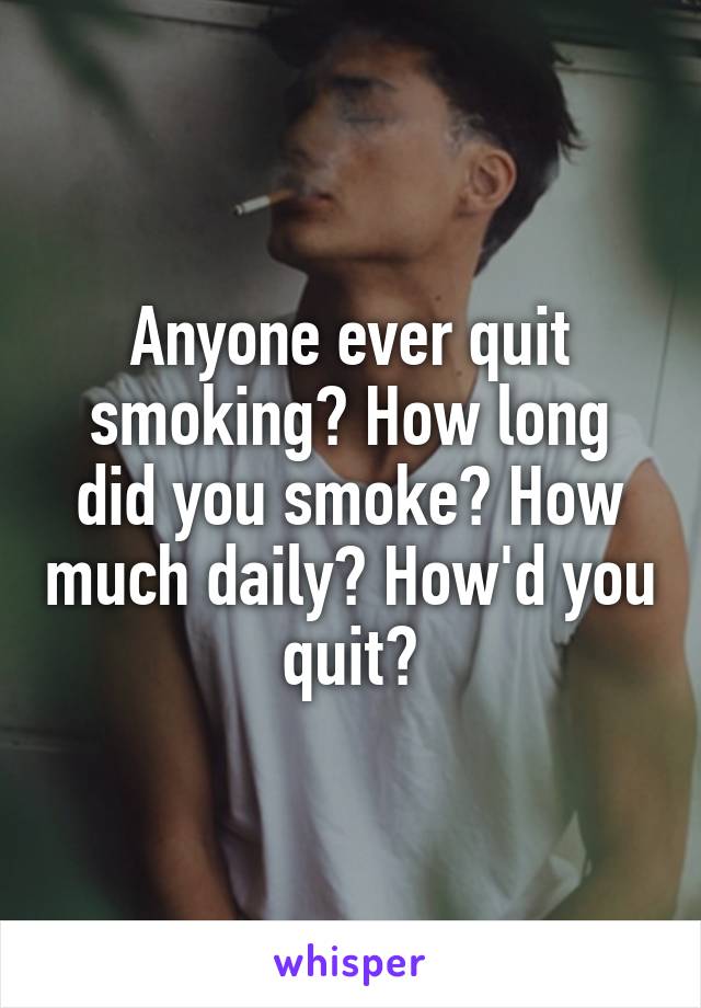 Anyone ever quit smoking? How long did you smoke? How much daily? How'd you quit?