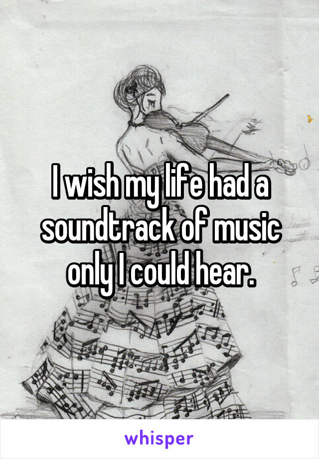 I wish my life had a soundtrack of music only I could hear.