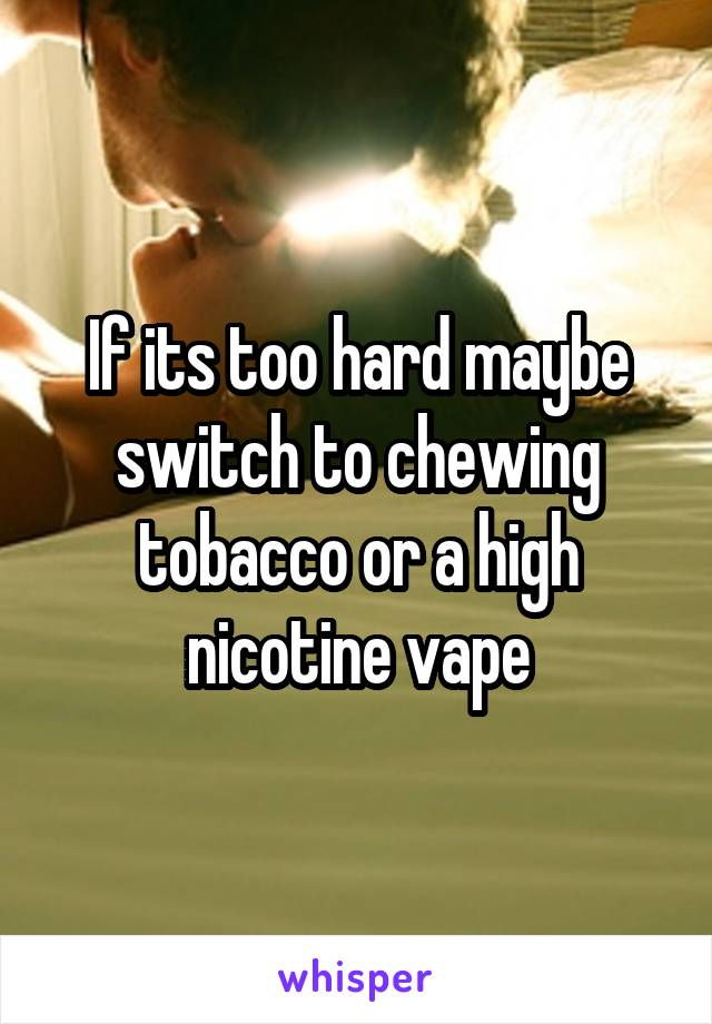 If its too hard maybe switch to chewing tobacco or a high nicotine vape