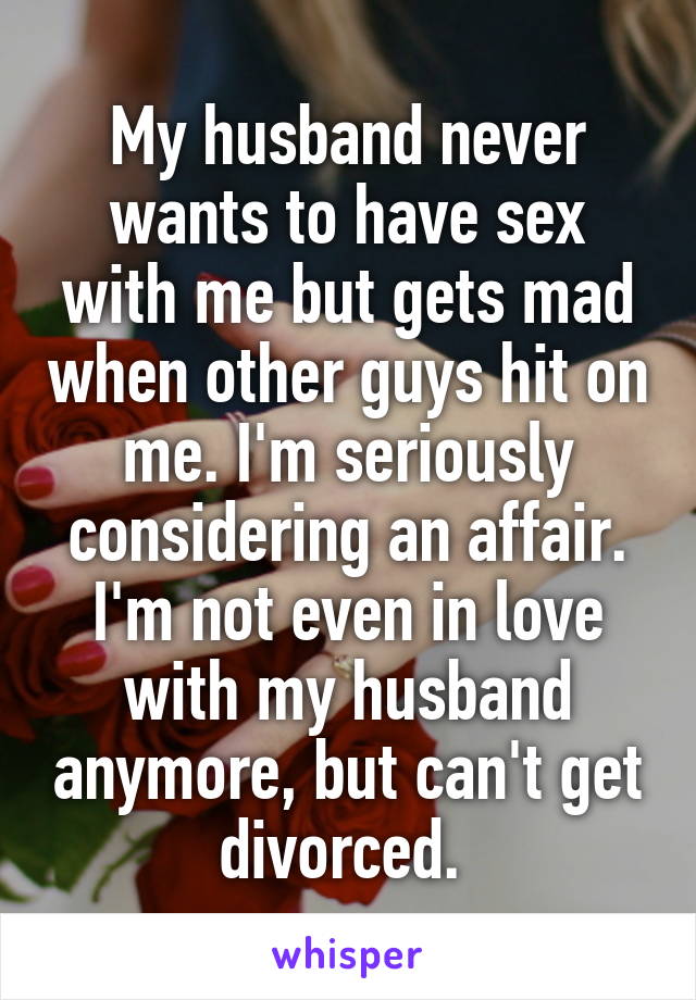 My husband never wants to have sex with me but gets mad when other guys hit on me. I'm seriously considering an affair. I'm not even in love with my husband anymore, but can't get divorced. 