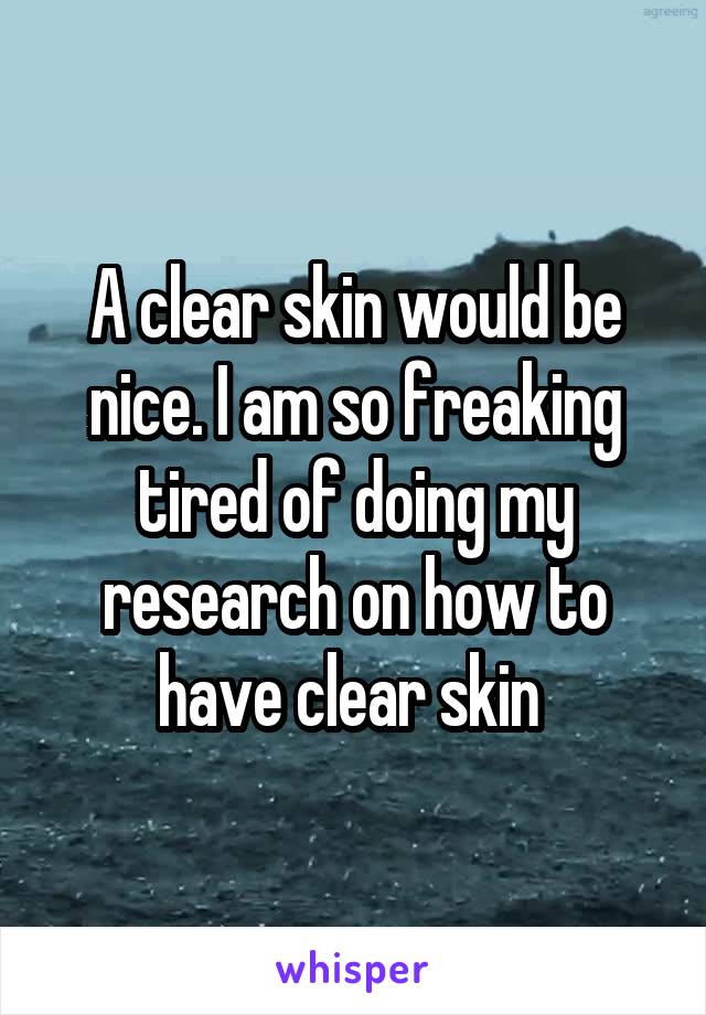 A clear skin would be nice. I am so freaking tired of doing my research on how to have clear skin 