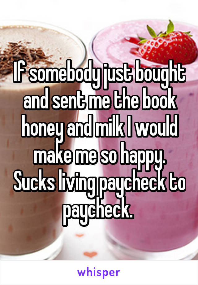 If somebody just bought and sent me the book honey and milk I would make me so happy. Sucks living paycheck to paycheck. 