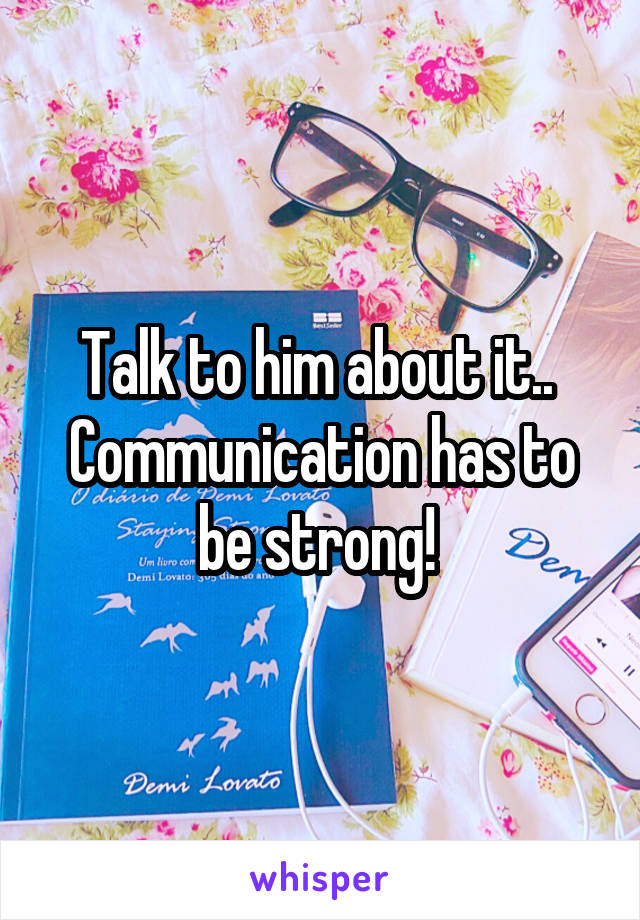 Talk to him about it.. 
Communication has to be strong! 