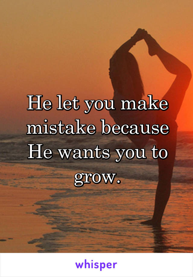 He let you make mistake because He wants you to grow.