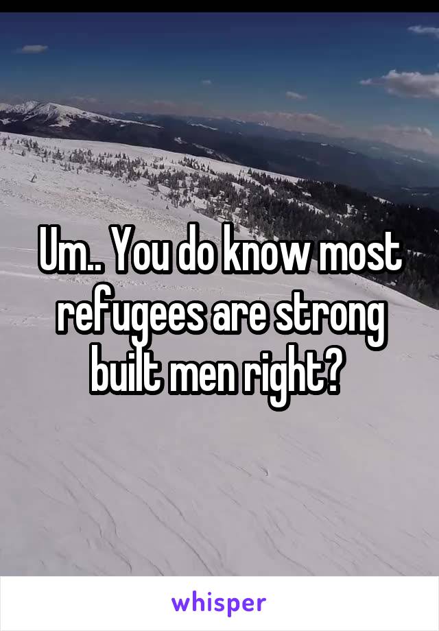 Um.. You do know most refugees are strong built men right? 