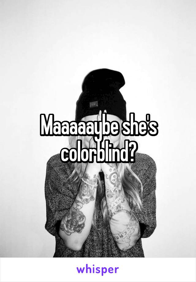 Maaaaaybe she's colorblind?