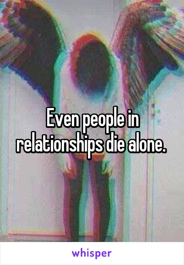 Even people in relationships die alone. 