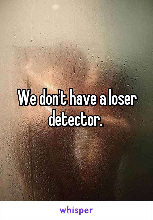 We don't have a loser detector. 