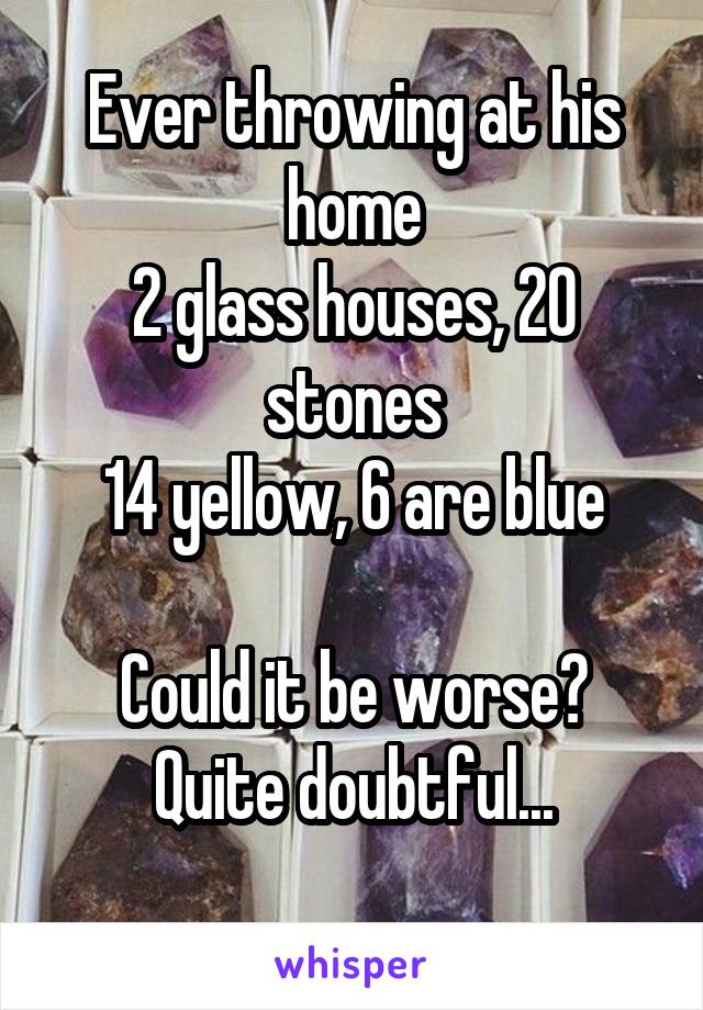 Ever throwing at his home
2 glass houses, 20 stones
14 yellow, 6 are blue

Could it be worse?
Quite doubtful...
