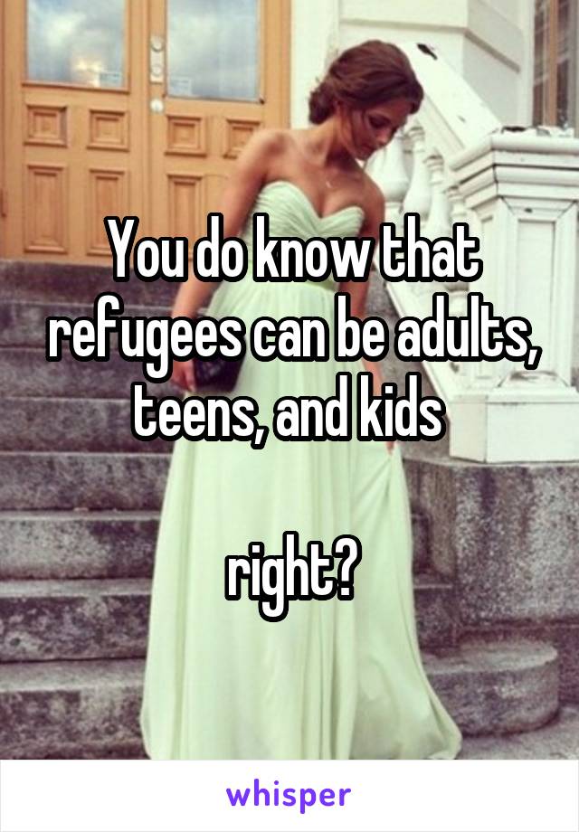 You do know that refugees can be adults, teens, and kids 

right?