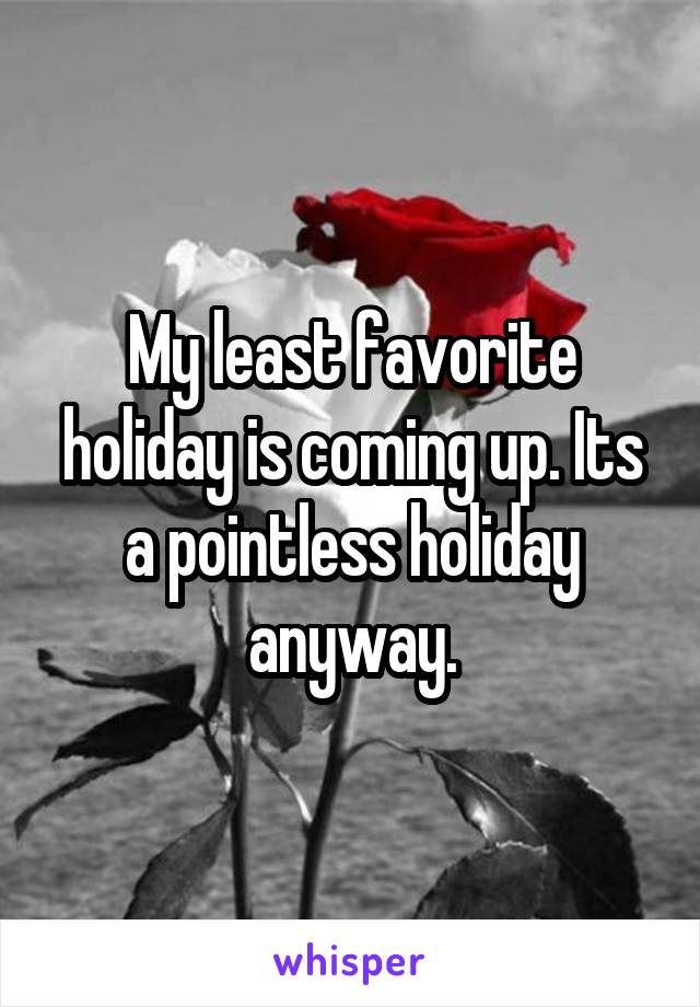 My least favorite holiday is coming up. Its a pointless holiday anyway.