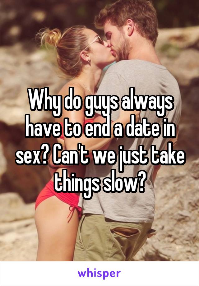 Why do guys always have to end a date in sex? Can't we just take things slow?