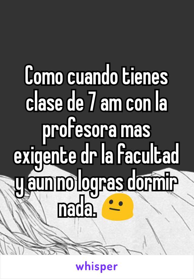 Como cuando tienes clase de 7 am con la profesora mas exigente dr la facultad y aun no logras dormir nada. 😐