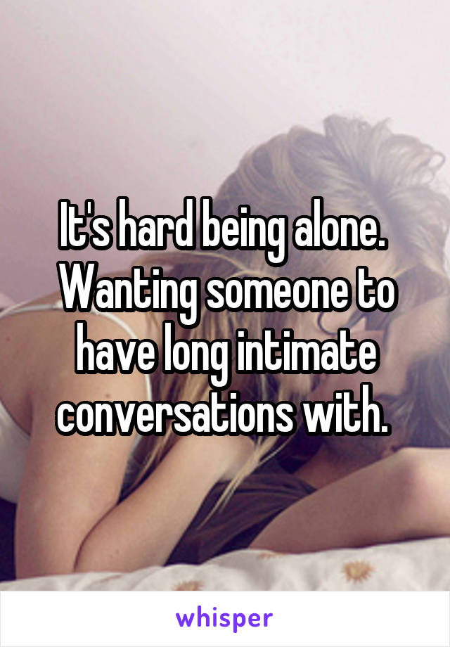 It's hard being alone. 
Wanting someone to have long intimate conversations with. 