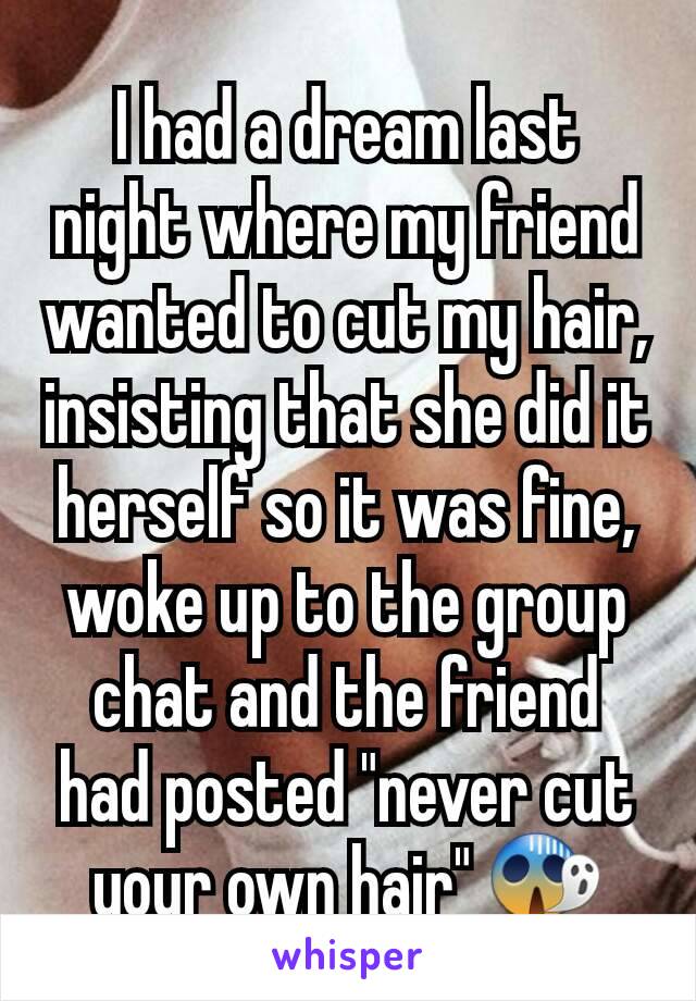 I had a dream last night where my friend wanted to cut my hair, insisting that she did it herself so it was fine, woke up to the group chat and the friend had posted "never cut your own hair" 😱