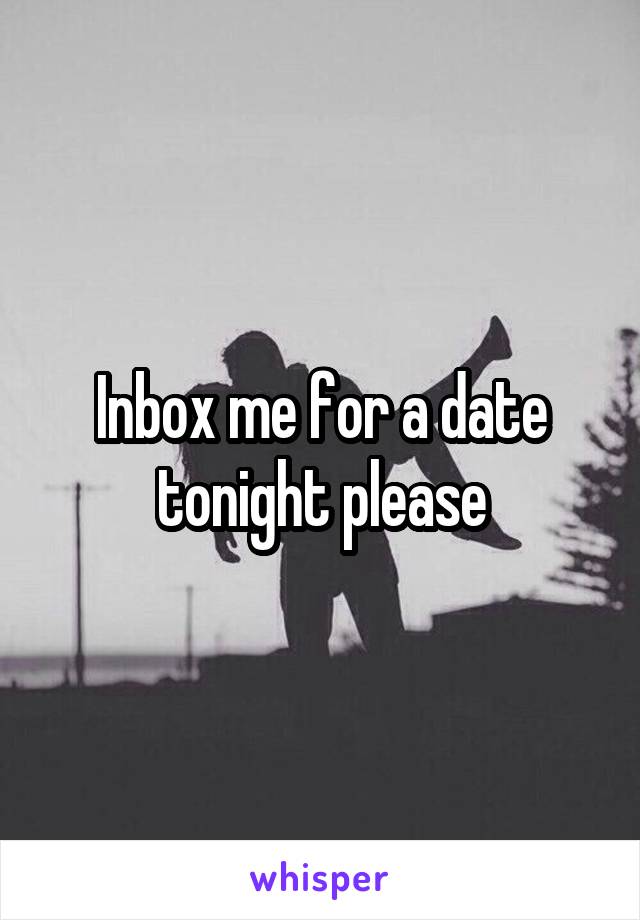 Inbox me for a date tonight please