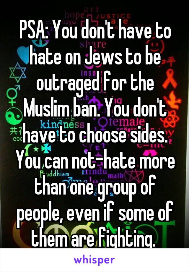 PSA: You don't have to hate on Jews to be outraged for the Muslim ban. You don't have to choose sides. You can not-hate more than one group of people, even if some of them are fighting. 