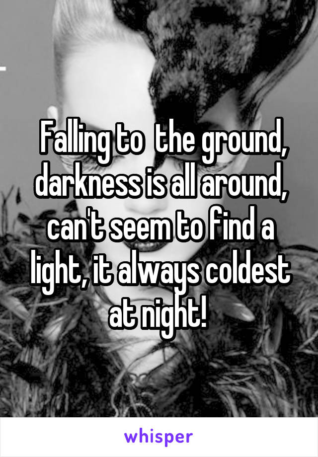  Falling to  the ground, darkness is all around, can't seem to find a light, it always coldest at night! 