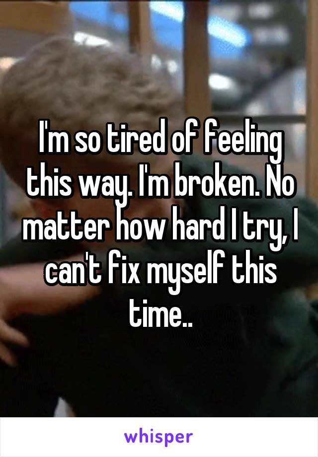 I'm so tired of feeling this way. I'm broken. No matter how hard I try, I can't fix myself this time..