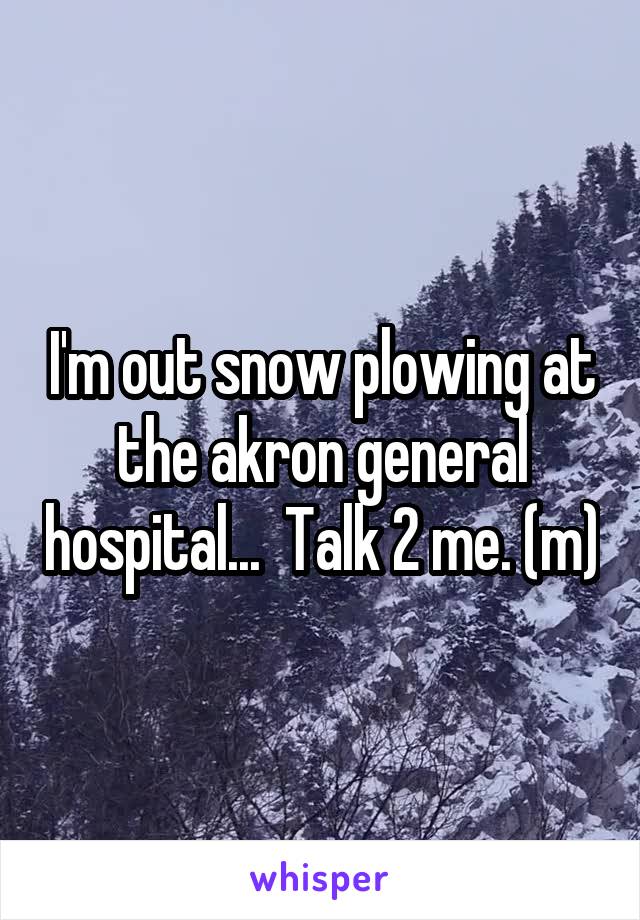 I'm out snow plowing at the akron general hospital...  Talk 2 me. (m)