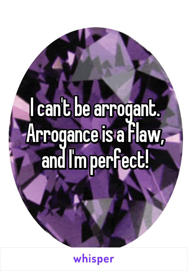 I can't be arrogant. Arrogance is a flaw, and I'm perfect!