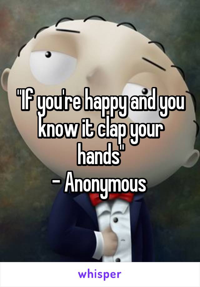 "If you're happy and you know it clap your hands"
- Anonymous 