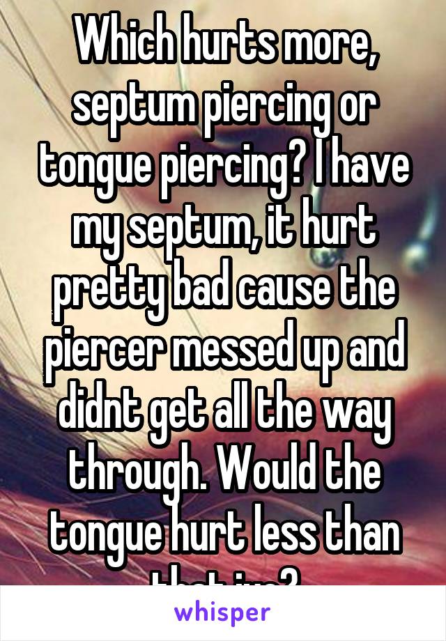 Which hurts more, septum piercing or tongue piercing? I have my septum, it hurt pretty bad cause the piercer messed up and didnt get all the way through. Would the tongue hurt less than that iyo?