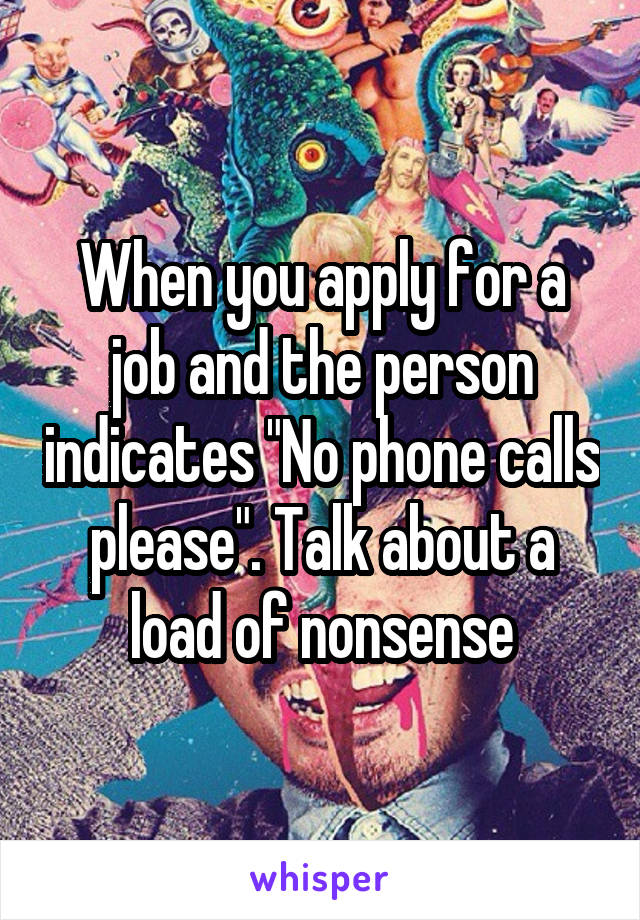 When you apply for a job and the person indicates "No phone calls please". Talk about a load of nonsense