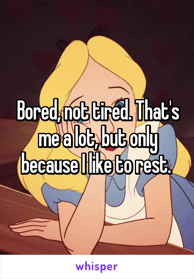 Bored, not tired. That's me a lot, but only because I like to rest. 