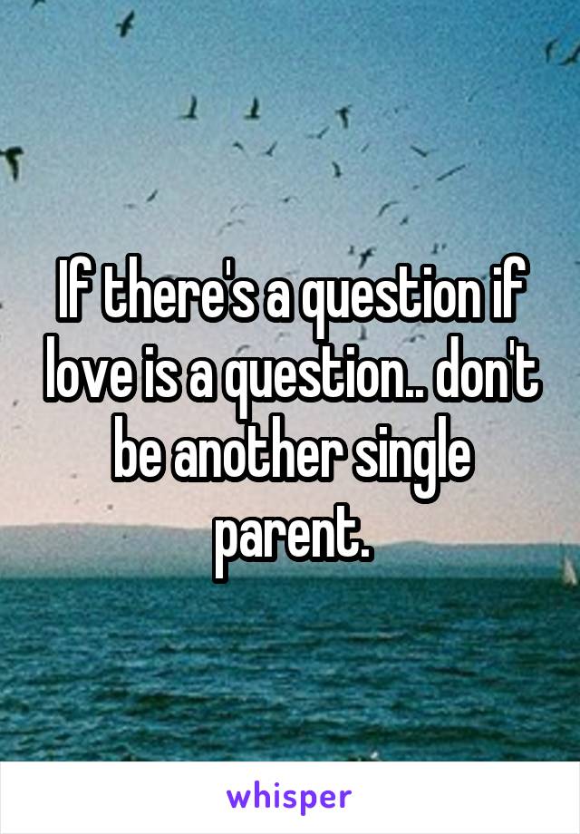 If there's a question if love is a question.. don't be another single parent.