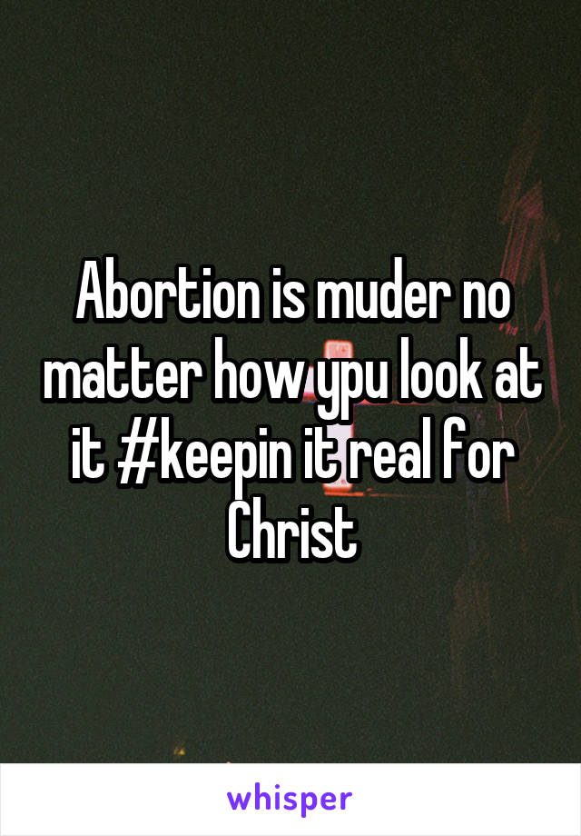 Abortion is muder no matter how ypu look at it #keepin it real for Christ