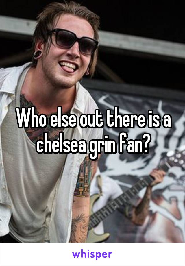 Who else out there is a chelsea grin fan?