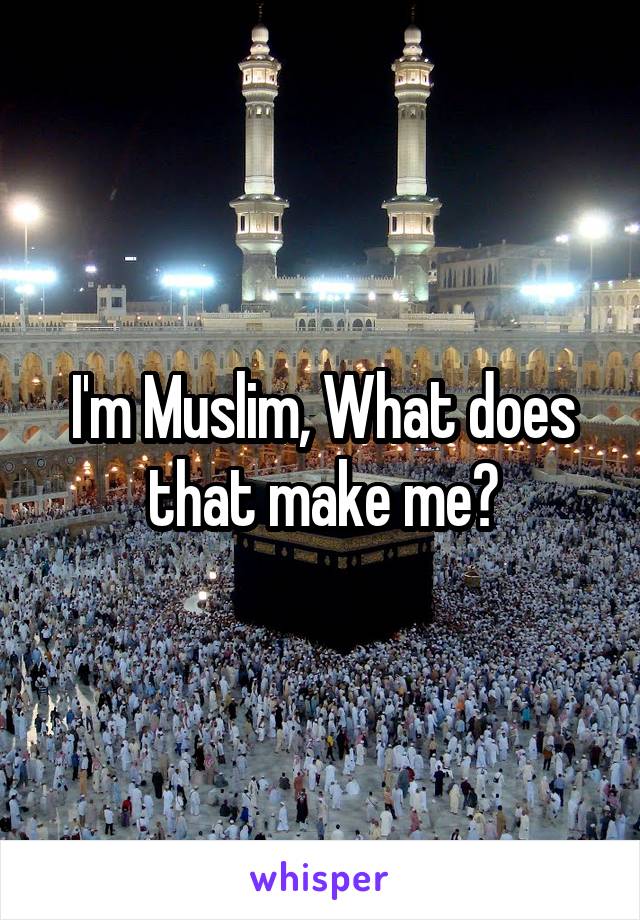 I'm Muslim, What does that make me?