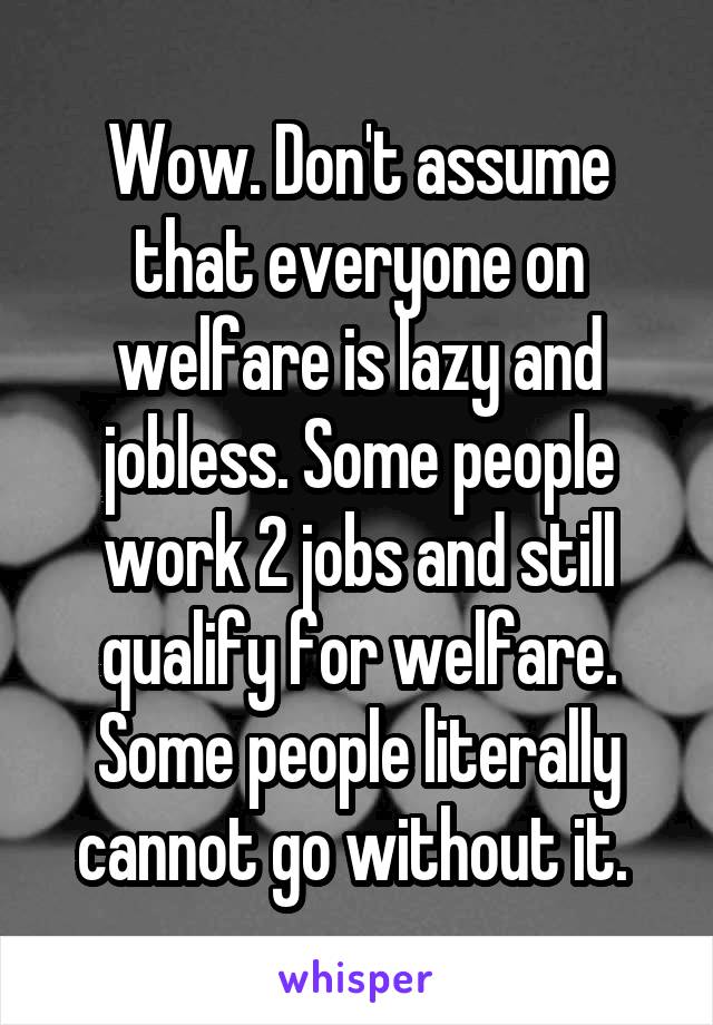 Wow. Don't assume that everyone on welfare is lazy and jobless. Some people work 2 jobs and still qualify for welfare. Some people literally cannot go without it. 