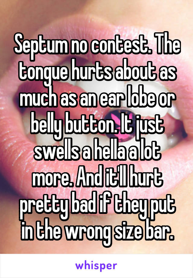 Septum no contest. The tongue hurts about as much as an ear lobe or belly button. It just swells a hella a lot more. And it'll hurt pretty bad if they put in the wrong size bar.