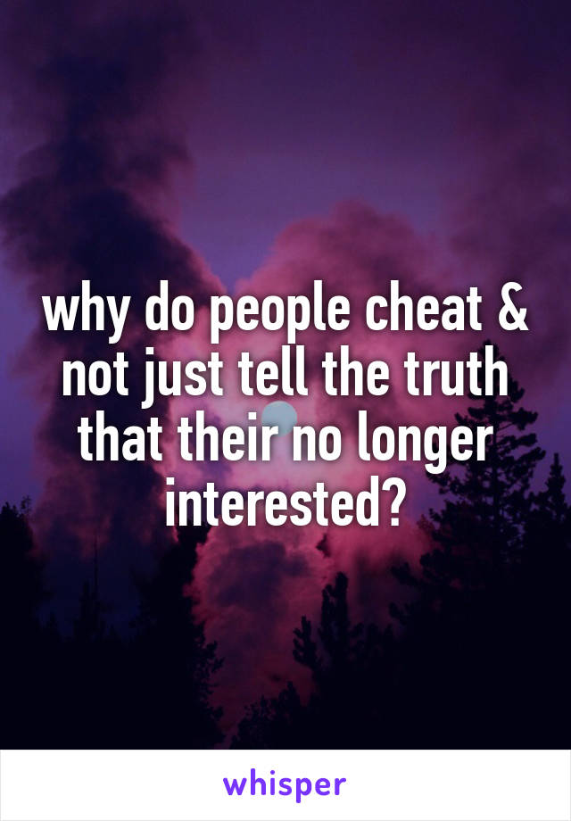 why do people cheat & not just tell the truth that their no longer interested?