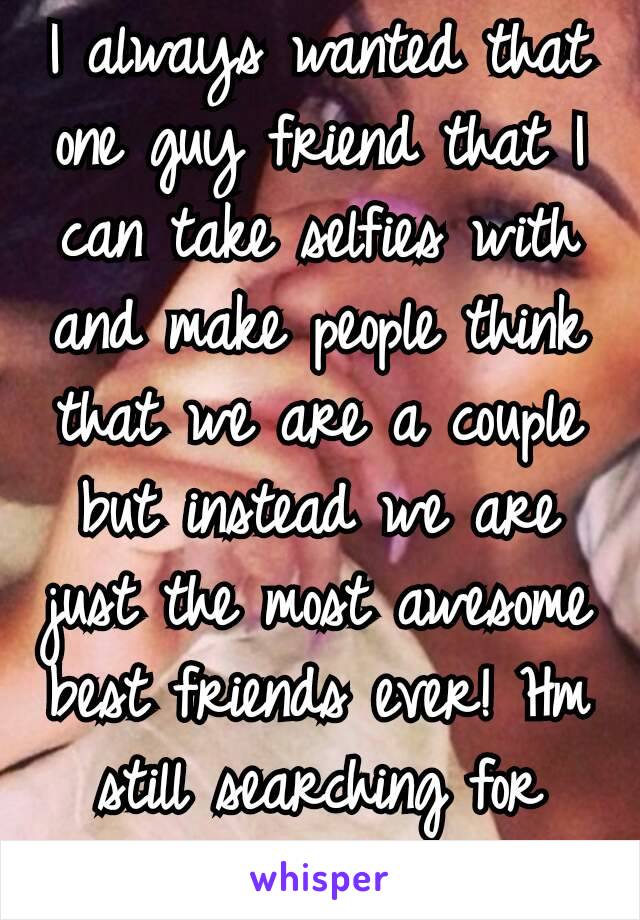 I always wanted that one guy friend that I can take selfies with and make people think that we are a couple but instead we are just the most awesome best friends ever! Hm still searching for ya..😧