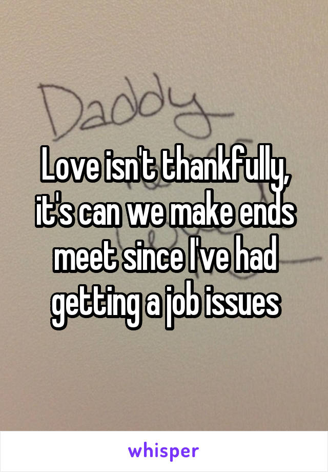 Love isn't thankfully, it's can we make ends meet since I've had getting a job issues