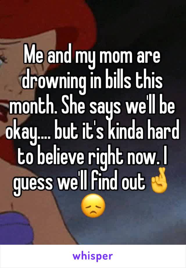 Me and my mom are drowning in bills this month. She says we'll be okay.... but it's kinda hard to believe right now. I guess we'll find out🤞😞