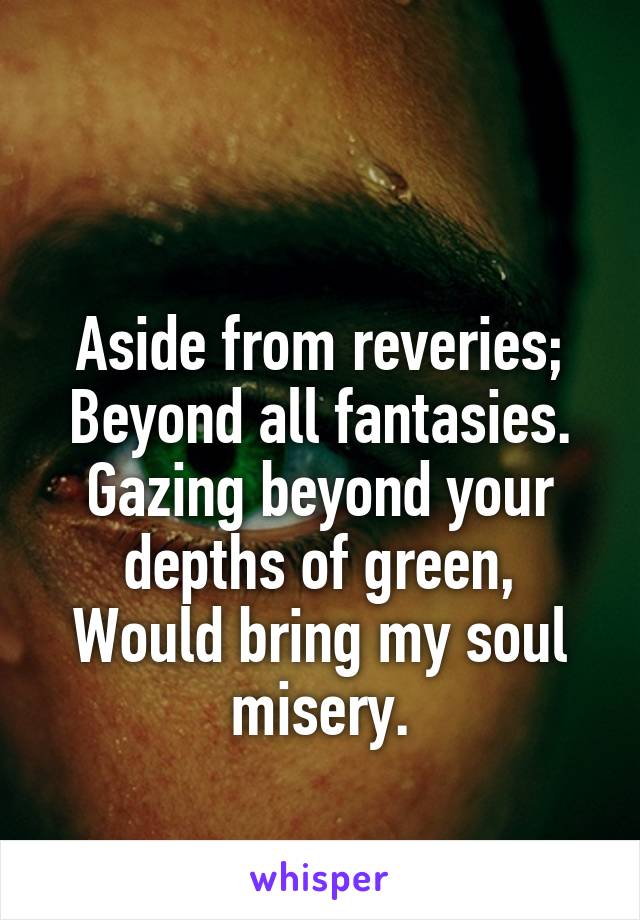 

Aside from reveries;
Beyond all fantasies.
Gazing beyond your depths of green,
Would bring my soul misery.