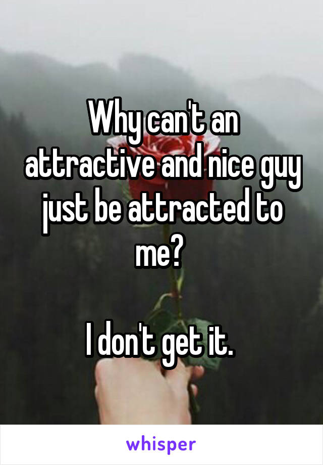 Why can't an attractive and nice guy just be attracted to me? 

I don't get it. 