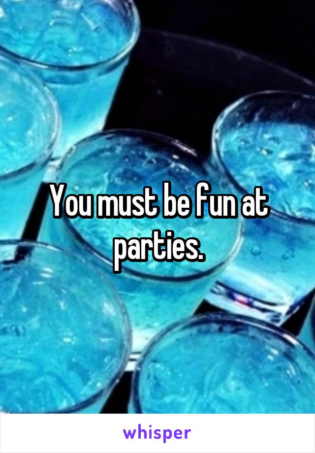 You must be fun at parties.