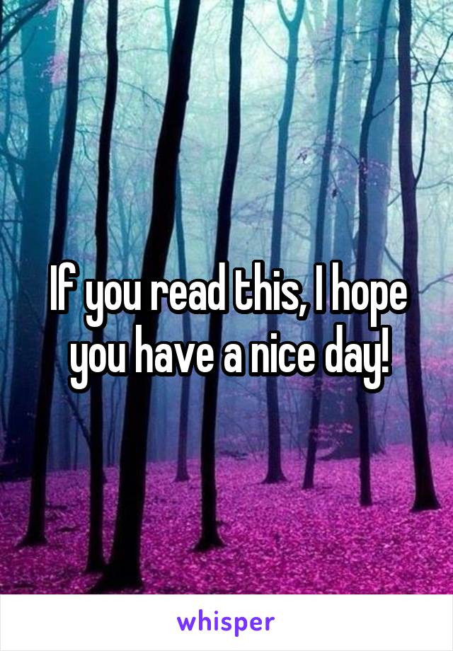 If you read this, I hope you have a nice day!