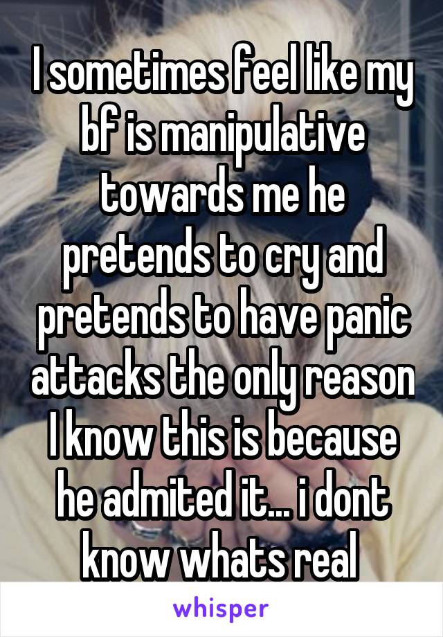 I sometimes feel like my bf is manipulative towards me he pretends to cry and pretends to have panic attacks the only reason I know this is because he admited it... i dont know whats real 