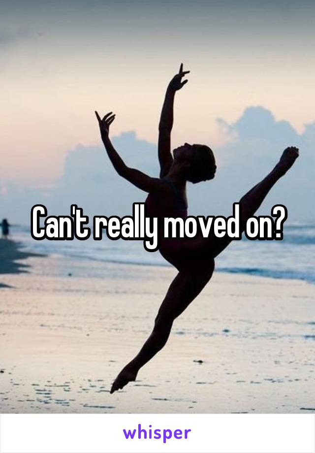 Can't really moved on?