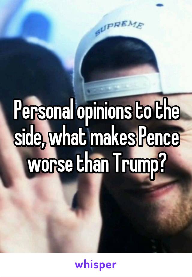 Personal opinions to the side, what makes Pence worse than Trump?